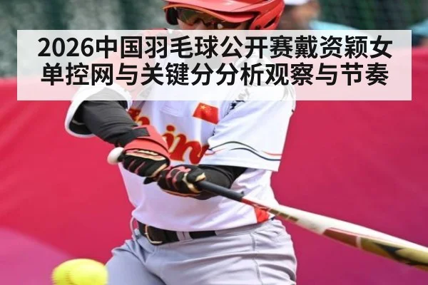 2026中国羽毛球公开赛戴资颖女单控网与关键分分析观察与节奏