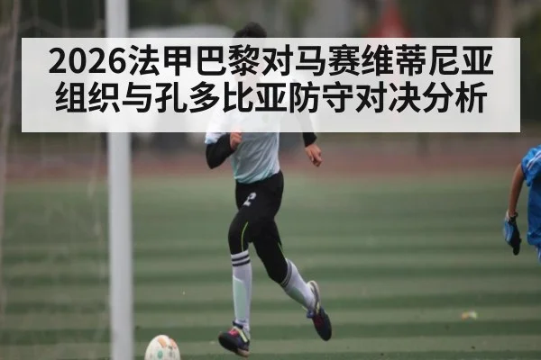 2026法甲巴黎对马赛维蒂尼亚组织与孔多比亚防守对决分析