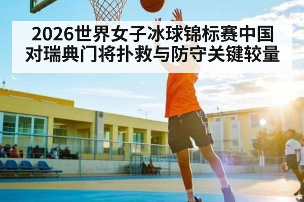 2026世界女子冰球锦标赛中国对瑞典门将扑救与防守关键较量